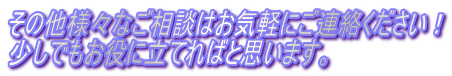 その他様々なご相談はお気軽にご連絡ください! 少しでもお役に立てればと思います。